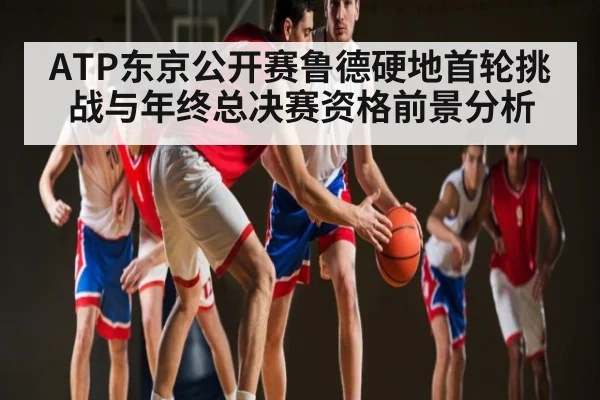 ATP东京公开赛鲁德硬地首轮挑战与年终总决赛资格前景分析 - WANMEI SPORTS
